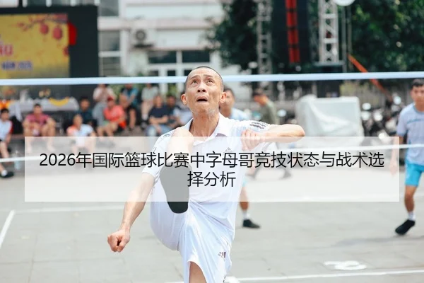 2026年国际篮球比赛中字母哥竞技状态与战术选择分析