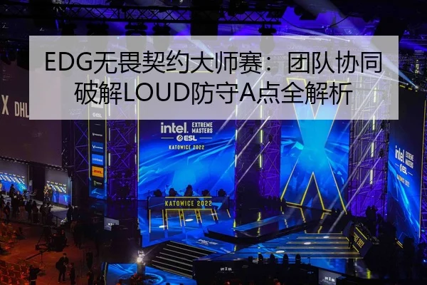 EDG无畏契约大师赛：团队协同破解LOUD防守A点全解析