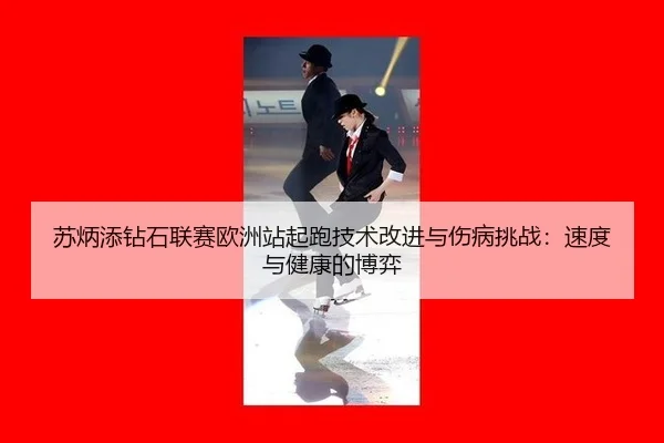 苏炳添钻石联赛欧洲站起跑技术改进与伤病挑战：速度与健康的博弈