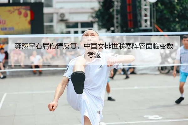 龚翔宇右肩伤情反复，中国女排世联赛阵容面临变数考验
