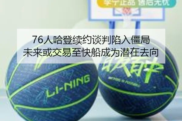 76人哈登续约谈判陷入僵局 未来或交易至快船成为潜在去向