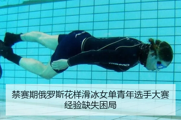 禁赛期俄罗斯花样滑冰女单青年选手大赛经验缺失困局