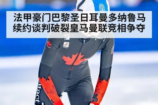 法甲豪门巴黎圣日耳曼多纳鲁马续约谈判破裂皇马曼联竞相争夺